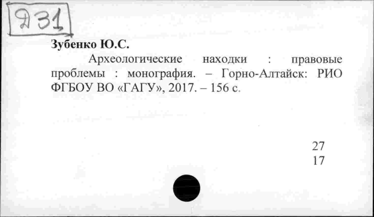 ﻿Зубенко Ю.С.
Археологические находки : правовые проблемы : монография. - Горно-Алтайск: РИО ФГБОУ ВО «ГАГУ», 2017.- 156 с.
27
17